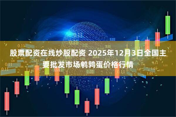 股票配资在线炒股配资 2025年12月3日全国主要批发市场鹌鹑蛋价格行情