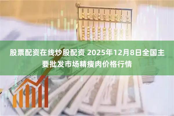 股票配资在线炒股配资 2025年12月8日全国主要批发市场精瘦肉价格行情