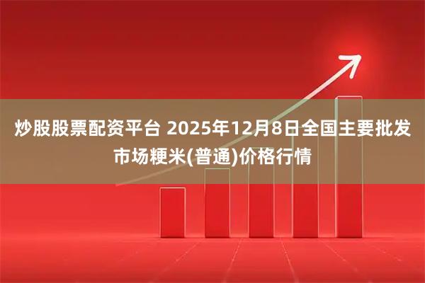 炒股股票配资平台 2025年12月8日全国主要批发市场粳米(普通)价格行情