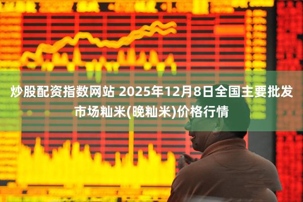 炒股配资指数网站 2025年12月8日全国主要批发市场籼米(晚籼米)价格行情