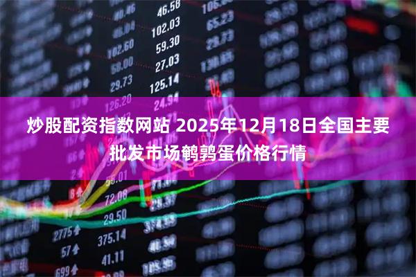 炒股配资指数网站 2025年12月18日全国主要批发市场鹌鹑蛋价格行情