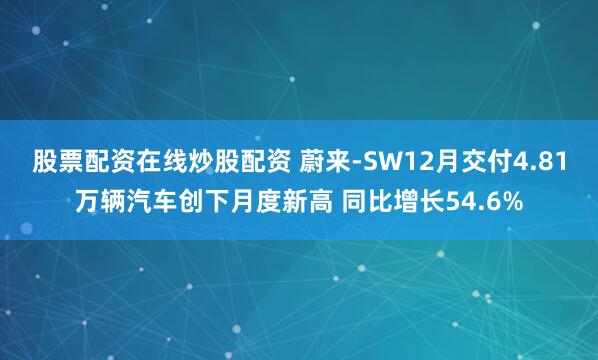 股票配资在线炒股配资 蔚来-SW12月交付4.81万辆汽车创下月度新高 同比增长54.6%