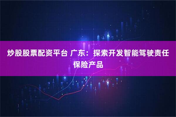 炒股股票配资平台 广东：探索开发智能驾驶责任保险产品