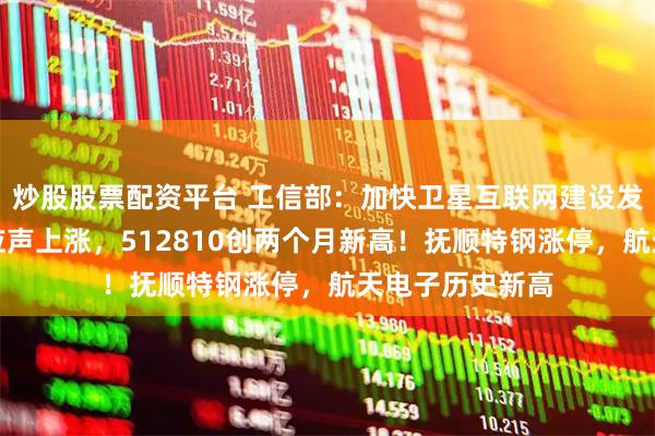炒股股票配资平台 工信部：加快卫星互联网建设发展！国防军工应声上涨，512810创两个月新高！抚顺特钢涨停，航天电子历史新高
