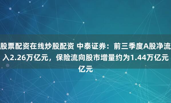 股票配资在线炒股配资 中泰证券：前三季度A股净流入2.26万亿元，保险流向股市增量约为1.44万亿元