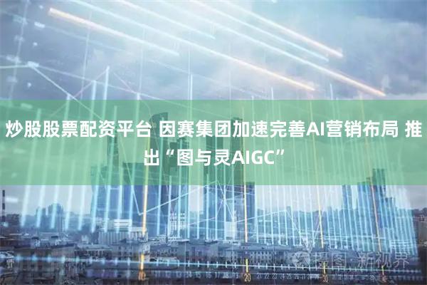 炒股股票配资平台 因赛集团加速完善AI营销布局 推出“图与灵AIGC”