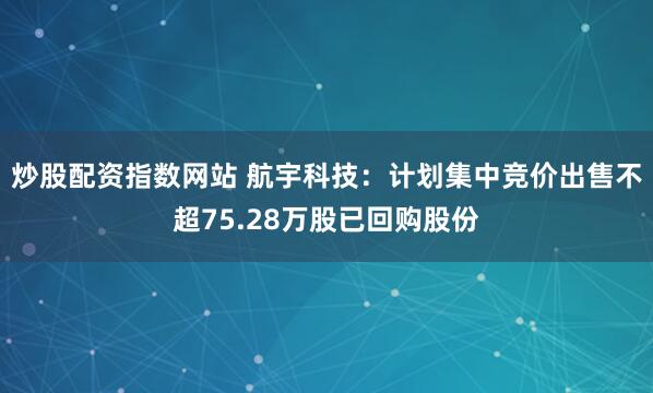 炒股配资指数网站 航宇科技：计划集中竞价出售不超75.28万股已回购股份