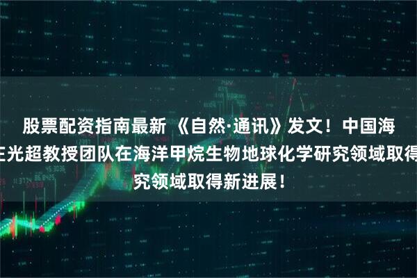 股票配资指南最新 《自然·通讯》发文！中国海洋大学庄光超教授团队在海洋甲烷生物地球化学研究领域取得新进展！