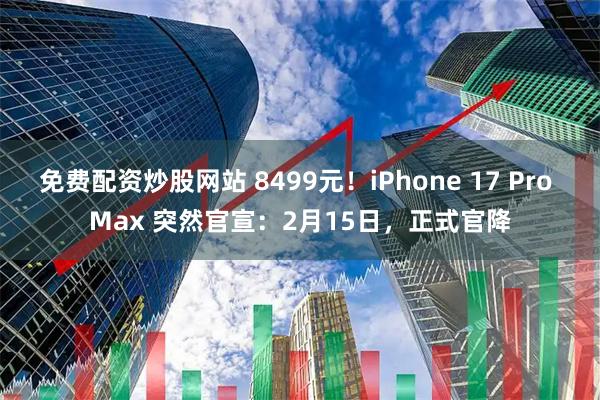 免费配资炒股网站 8499元！iPhone 17 Pro Max 突然官宣：2月15日，正式官降