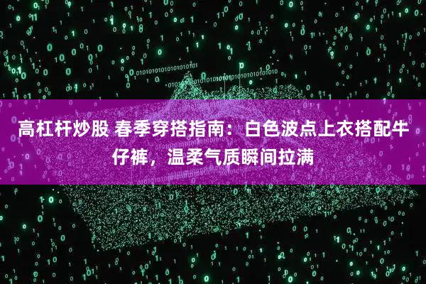 高杠杆炒股 春季穿搭指南：白色波点上衣搭配牛仔裤，温柔气质瞬间拉满