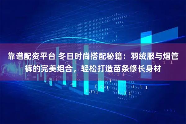 靠谱配资平台 冬日时尚搭配秘籍：羽绒服与烟管裤的完美组合，轻松打造苗条修长身材