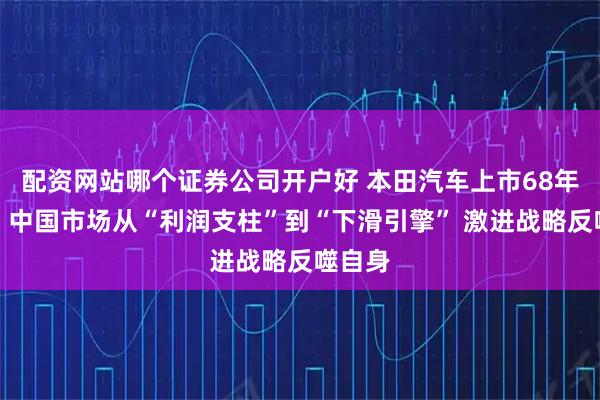 配资网站哪个证券公司开户好 本田汽车上市68年首亏：中国市场从“利润支柱”到“下滑引擎” 激进战略反噬自身