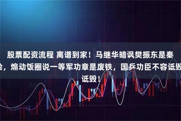 股票配资流程 离谱到家!马继华暗讽樊振东是秦桧,煽动饭圈说一等军功章是废铁,国乒功臣不容诋毁!