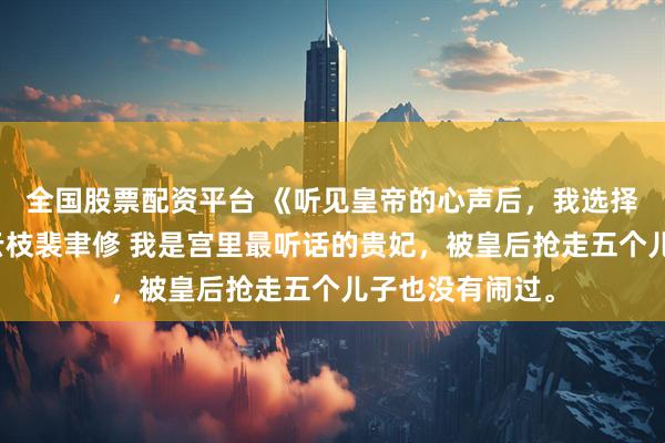 全国股票配资平台 《听见皇帝的心声后，我选择脱离世界》沈云枝裴聿修 我是宫里最听话的贵妃，被皇后抢走五个儿子也没有闹过。