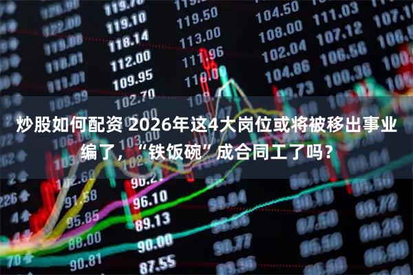 炒股如何配资 2026年这4大岗位或将被移出事业编了,“铁饭碗”成合同工了吗?