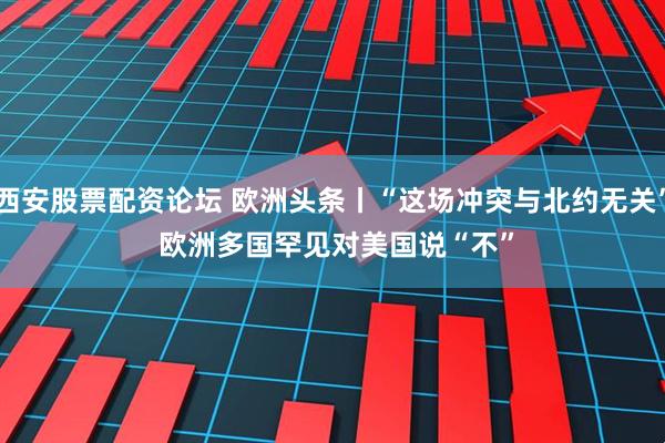 西安股票配资论坛 欧洲头条丨“这场冲突与北约无关” 欧洲多国罕见对美国说“不”