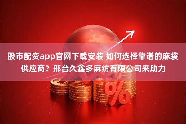 股市配资app官网下载安装 如何选择靠谱的麻袋供应商？邢台久鑫多麻纺有限公司来助力