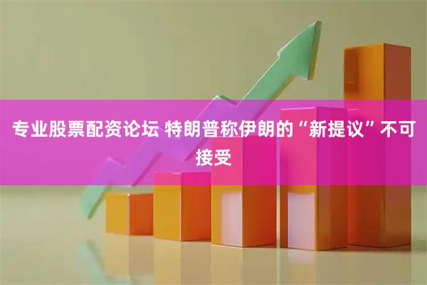专业股票配资论坛 特朗普称伊朗的“新提议”不可接受