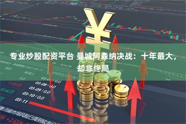 专业炒股配资平台 曼城阿森纳决战：十年最大，却非终局