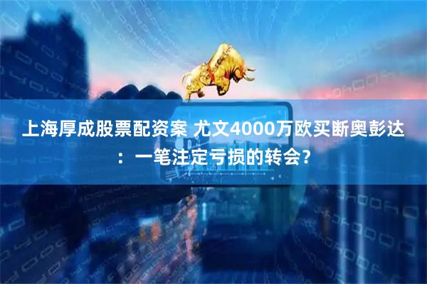 上海厚成股票配资案 尤文4000万欧买断奥彭达：一笔注定亏损的转会？