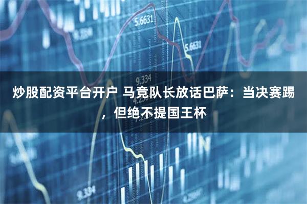 炒股配资平台开户 马竞队长放话巴萨：当决赛踢，但绝不提国王杯