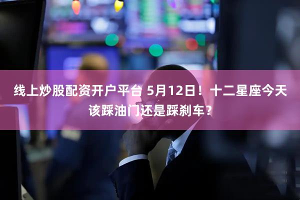 线上炒股配资开户平台 5月12日！十二星座今天该踩油门还是踩刹车？