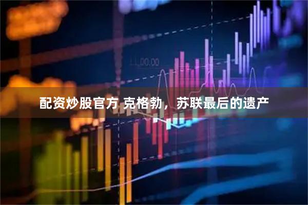 配资炒股官方 克格勃，苏联最后的遗产