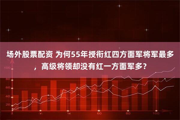 场外股票配资 为何55年授衔红四方面军将军最多,高级将领却没有红一方面军多?
