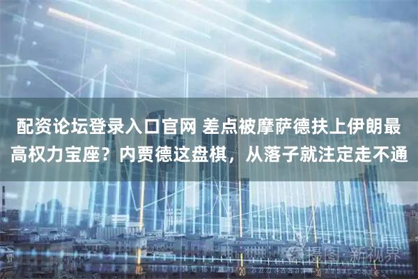 配资论坛登录入口官网 差点被摩萨德扶上伊朗最高权力宝座？内贾德这盘棋，从落子就注定走不通