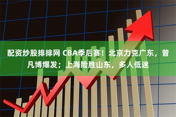 配资炒股排排网 CBA季后赛！北京力克广东，曾凡博爆发；上海险胜山东，多人低迷
