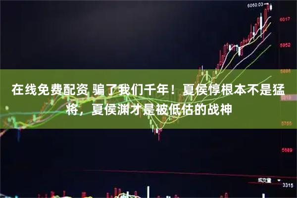 在线免费配资 骗了我们千年！夏侯惇根本不是猛将，夏侯渊才是被低估的战神