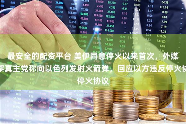 最安全的配资平台 美伊同意停火以来首次，外媒：黎真主党称向以色列发射火箭弹，回应以方违反停火协议
