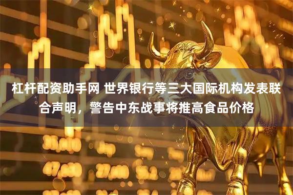 杠杆配资助手网 世界银行等三大国际机构发表联合声明，警告中东战事将推高食品价格