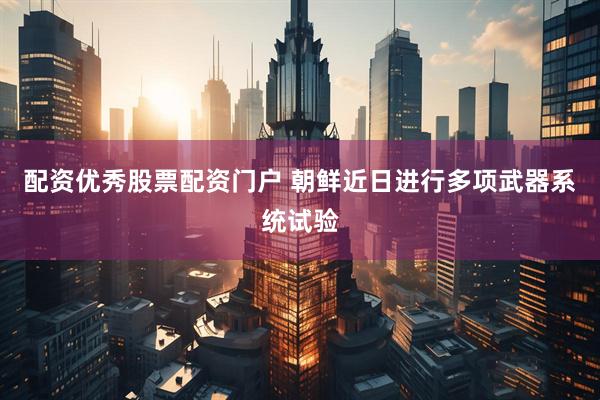 配资优秀股票配资门户 朝鲜近日进行多项武器系统试验