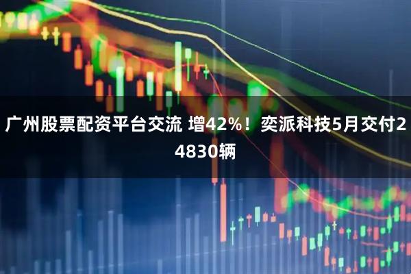 广州股票配资平台交流 增42%！奕派科技5月交付24830辆