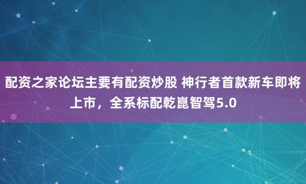 配资之家论坛主要有配资炒股 神行者首款新车即将上市，全系标配乾崑智驾5.0
