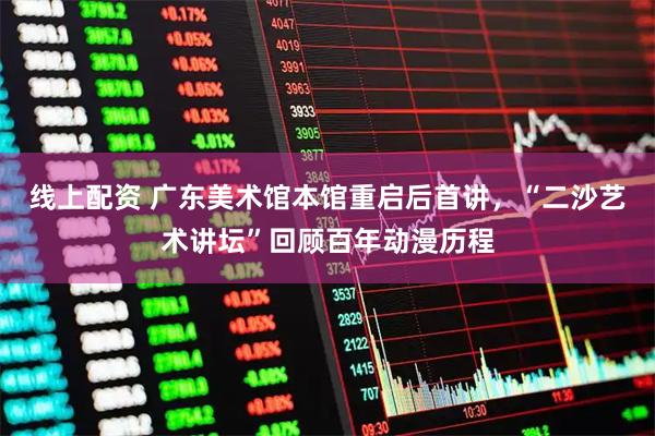 线上配资 广东美术馆本馆重启后首讲，“二沙艺术讲坛”回顾百年动漫历程