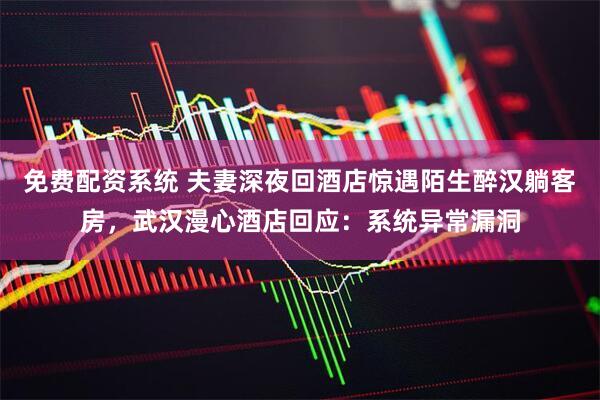 免费配资系统 夫妻深夜回酒店惊遇陌生醉汉躺客房，武汉漫心酒店回应：系统异常漏洞