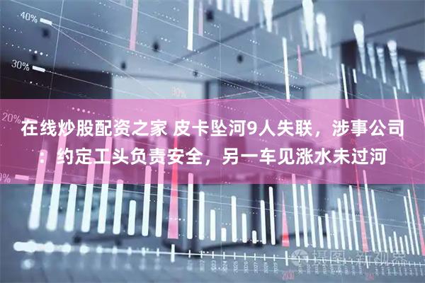在线炒股配资之家 皮卡坠河9人失联，涉事公司：约定工头负责安全，另一车见涨水未过河