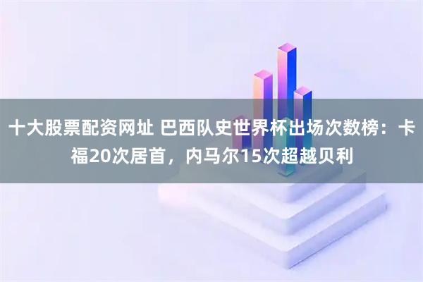 十大股票配资网址 巴西队史世界杯出场次数榜：卡福20次居首，内马尔15次超越贝利
