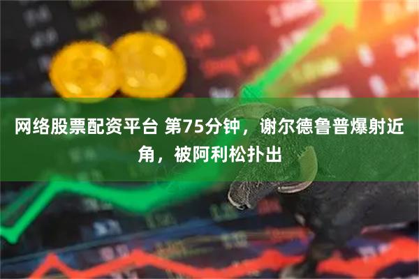 网络股票配资平台 第75分钟，谢尔德鲁普爆射近角，被阿利松扑出