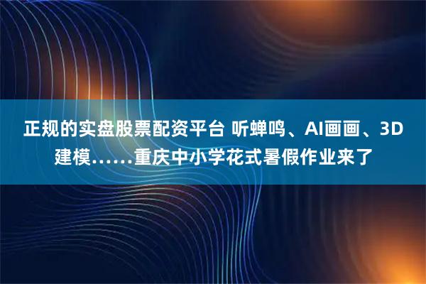 正规的实盘股票配资平台 听蝉鸣、AI画画、3D建模……重庆中小学花式暑假作业来了