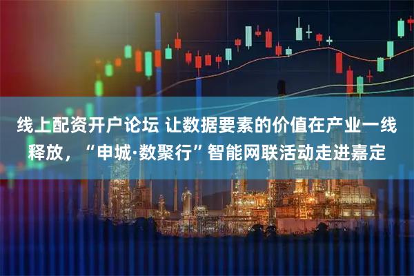 线上配资开户论坛 让数据要素的价值在产业一线释放，“申城·数聚行”智能网联活动走进嘉定