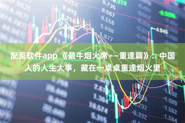 配资软件app 《最牛烟火席——重逢篇》:中国人的人生大事,藏在一桌桌重逢烟火里