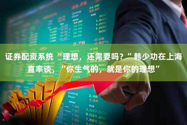 证券配资系统 “理想，还需要吗？”韩少功在上海直率谈，“你生气的，就是你的理想”